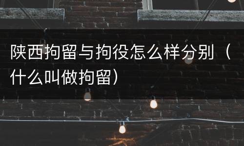 陕西拘留与拘役怎么样分别（什么叫做拘留）