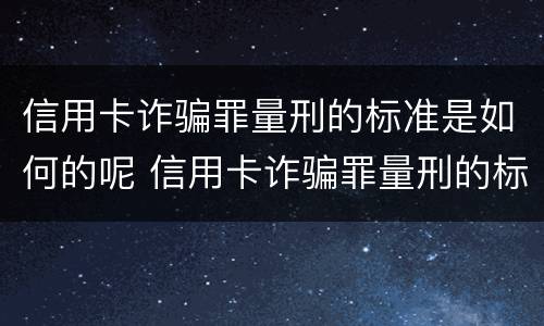 信用卡诈骗罪量刑的标准是如何的呢 信用卡诈骗罪量刑的标准是如何的呢