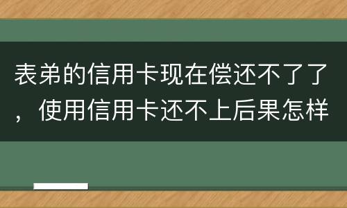 表弟的信用卡现在偿还不了了，使用信用卡还不上后果怎样的