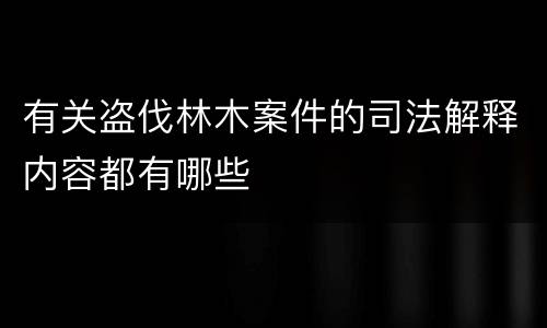 有关盗伐林木案件的司法解释内容都有哪些