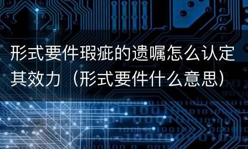 形式要件瑕疵的遗嘱怎么认定其效力（形式要件什么意思）
