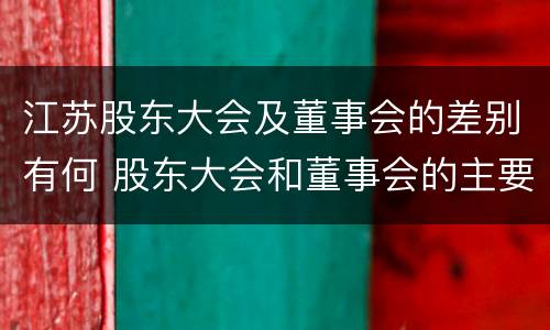 江苏股东大会及董事会的差别有何 股东大会和董事会的主要职责