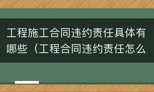 工程施工合同违约责任具体有哪些（工程合同违约责任怎么约定）