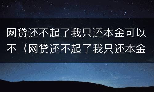 网贷还不起了我只还本金可以不（网贷还不起了我只还本金可以不还利息吗）