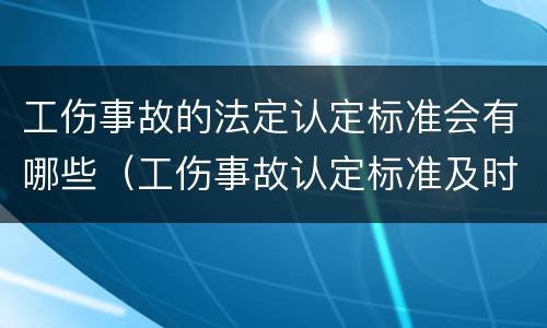 工伤事故的法定认定标准会有哪些（工伤事故认定标准及时效）