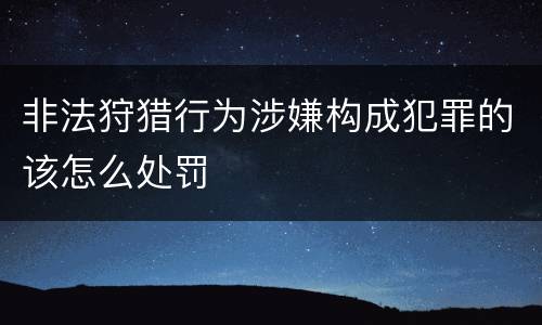 非法狩猎行为涉嫌构成犯罪的该怎么处罚