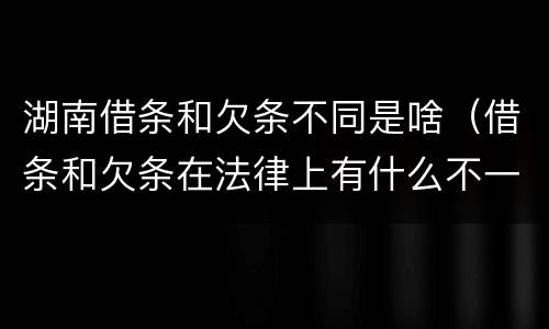 湖南借条和欠条不同是啥（借条和欠条在法律上有什么不一样的地方）