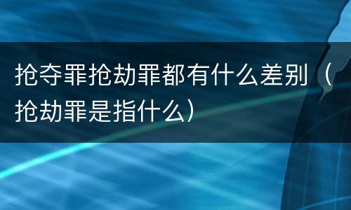 抢夺罪抢劫罪都有什么差别（抢劫罪是指什么）