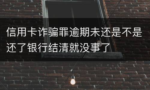 信用卡诈骗罪逾期未还是不是还了银行结清就没事了