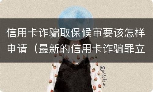 信用卡诈骗取保候审要该怎样申请（最新的信用卡诈骗罪立案量刑标准）