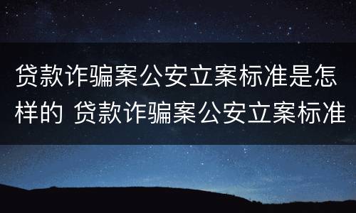 贷款诈骗案公安立案标准是怎样的 贷款诈骗案公安立案标准是怎样的呢