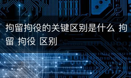 拘留拘役的关键区别是什么 拘留 拘役 区别
