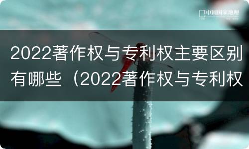 2022著作权与专利权主要区别有哪些（2022著作权与专利权主要区别有哪些方面）