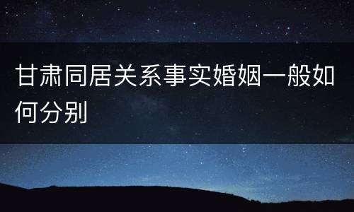 甘肃同居关系事实婚姻一般如何分别