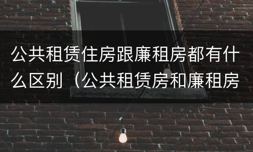 公共租赁住房跟廉租房都有什么区别（公共租赁房和廉租房）
