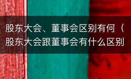 股东大会、董事会区别有何（股东大会跟董事会有什么区别）