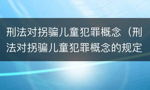 刑法对拐骗儿童犯罪概念（刑法对拐骗儿童犯罪概念的规定）