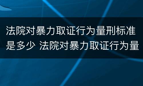 法院对暴力取证行为量刑标准是多少 法院对暴力取证行为量刑标准是多少