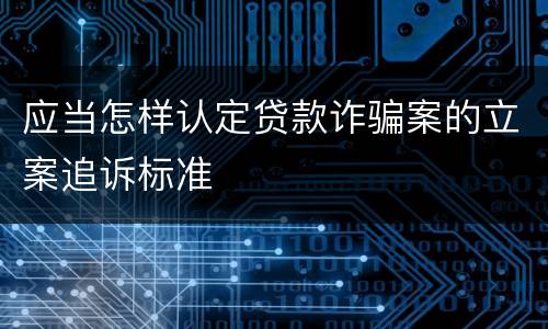 应当怎样认定贷款诈骗案的立案追诉标准