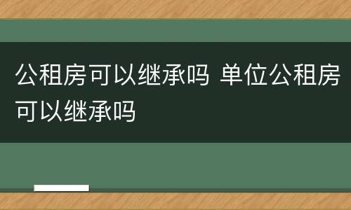 公租房可以继承吗 单位公租房可以继承吗