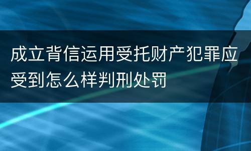 成立背信运用受托财产犯罪应受到怎么样判刑处罚