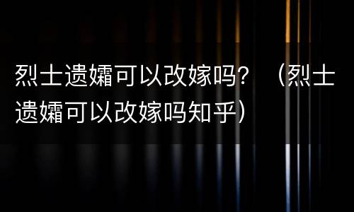 烈士遗孀可以改嫁吗？（烈士遗孀可以改嫁吗知乎）