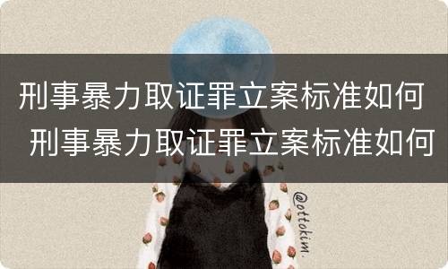 刑事暴力取证罪立案标准如何 刑事暴力取证罪立案标准如何确定