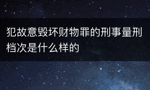 犯故意毁坏财物罪的刑事量刑档次是什么样的