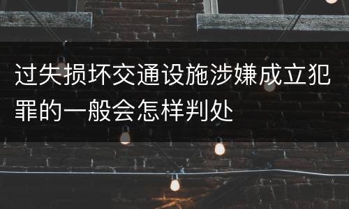 过失损坏交通设施涉嫌成立犯罪的一般会怎样判处