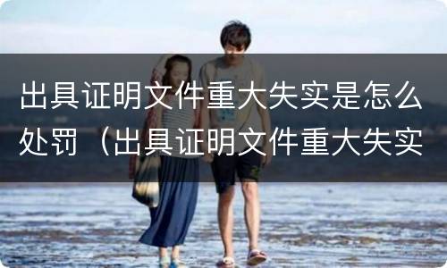 出具证明文件重大失实是怎么处罚（出具证明文件重大失实罪的构成要件错误的是什么）