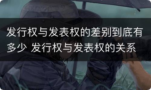 发行权与发表权的差别到底有多少 发行权与发表权的关系