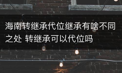 海南转继承代位继承有啥不同之处 转继承可以代位吗
