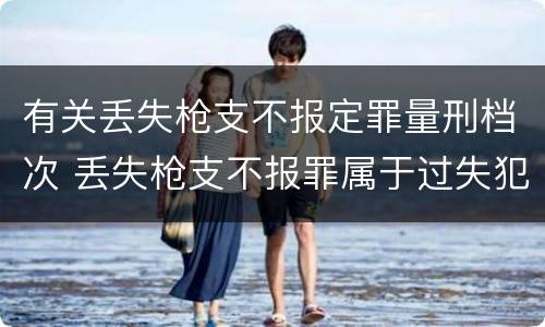 有关丢失枪支不报定罪量刑档次 丢失枪支不报罪属于过失犯罪吗