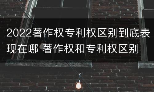 2022著作权专利权区别到底表现在哪 著作权和专利权区别