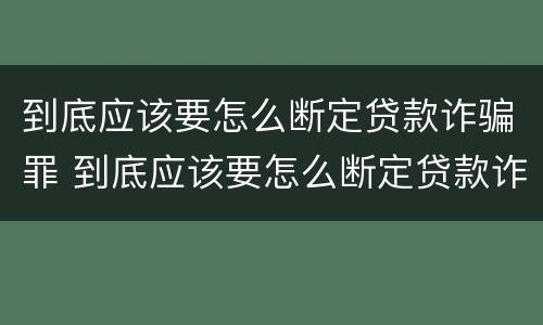 到底应该要怎么断定贷款诈骗罪 到底应该要怎么断定贷款诈骗罪呢
