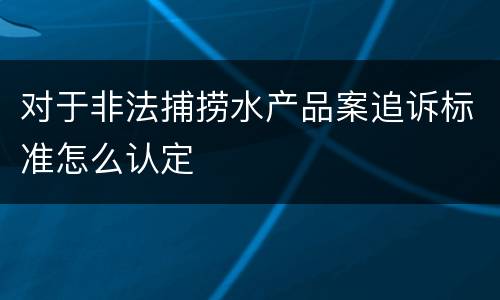 对于非法捕捞水产品案追诉标准怎么认定