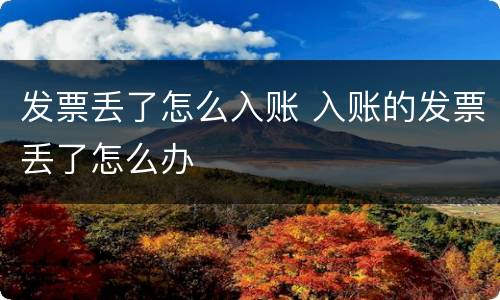 发票丢了怎么入账 入账的发票丢了怎么办