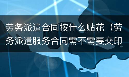 劳务派遣合同按什么贴花（劳务派遣服务合同需不需要交印花税）