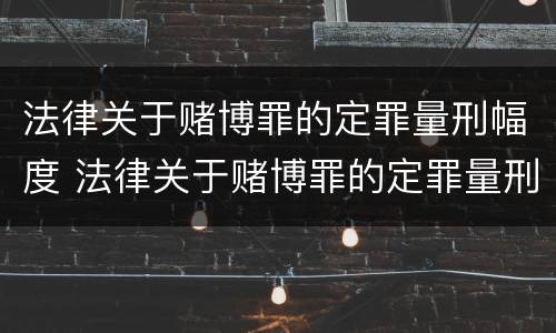 法律关于赌博罪的定罪量刑幅度 法律关于赌博罪的定罪量刑幅度多大