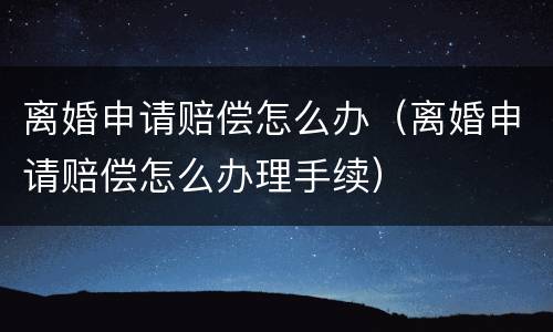 离婚申请赔偿怎么办（离婚申请赔偿怎么办理手续）