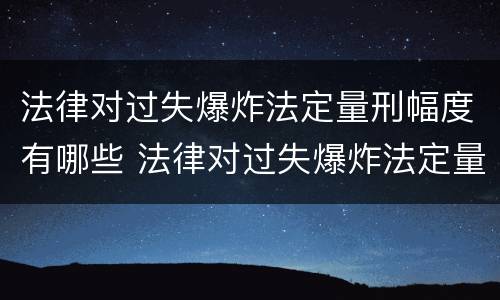 法律对过失爆炸法定量刑幅度有哪些 法律对过失爆炸法定量刑幅度有哪些要求
