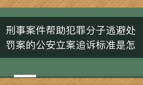 刑事案件帮助犯罪分子逃避处罚案的公安立案追诉标准是怎样的