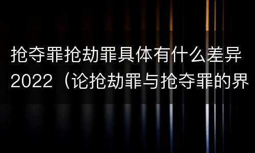 抢夺罪抢劫罪具体有什么差异2022（论抢劫罪与抢夺罪的界限）