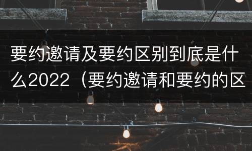 要约邀请及要约区别到底是什么2022（要约邀请和要约的区别）