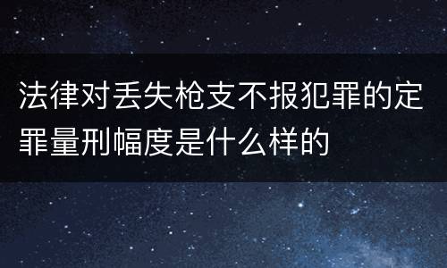 法律对丢失枪支不报犯罪的定罪量刑幅度是什么样的