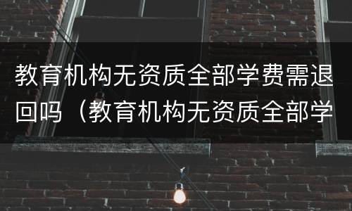 教育机构无资质全部学费需退回吗（教育机构无资质全部学费需退回吗怎么办）
