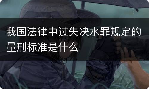 我国法律中过失决水罪规定的量刑标准是什么