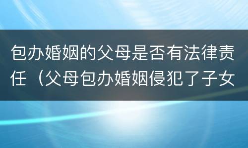 包办婚姻的父母是否有法律责任（父母包办婚姻侵犯了子女的什么权利）