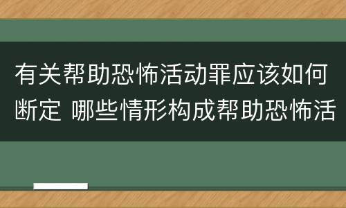 有关帮助恐怖活动罪应该如何断定 哪些情形构成帮助恐怖活动罪