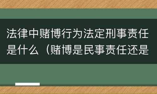 法律中赌博行为法定刑事责任是什么（赌博是民事责任还是刑事责任）